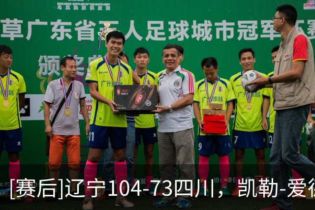 [赛后]辽宁104-73四川，凯勒-爱德华兹25分4助6断，黄荣奇12分4板5助